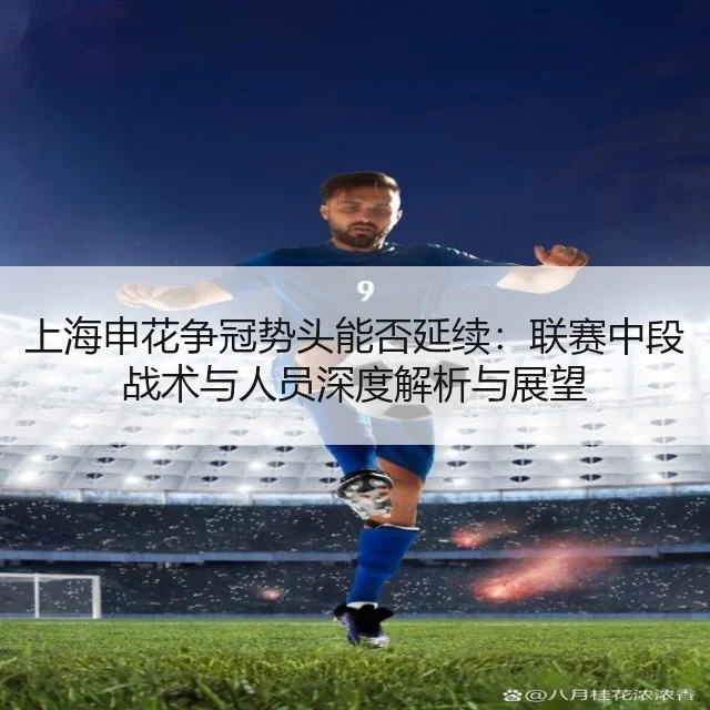 上海申花争冠势头能否延续:联赛中段战术与人员深度解析与展望